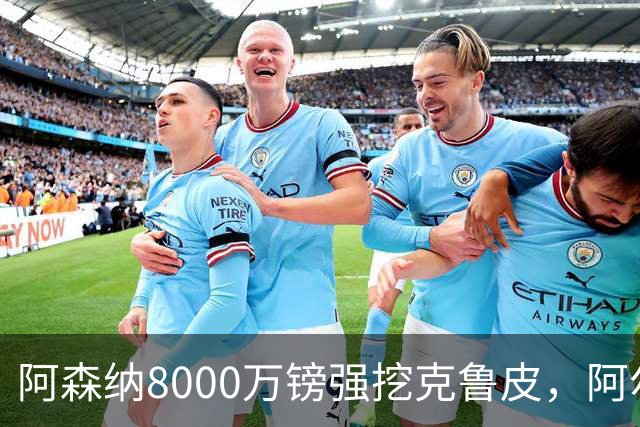 阿森纳8000万镑强挖克鲁皮，阿尔特塔冬窗补强锋线